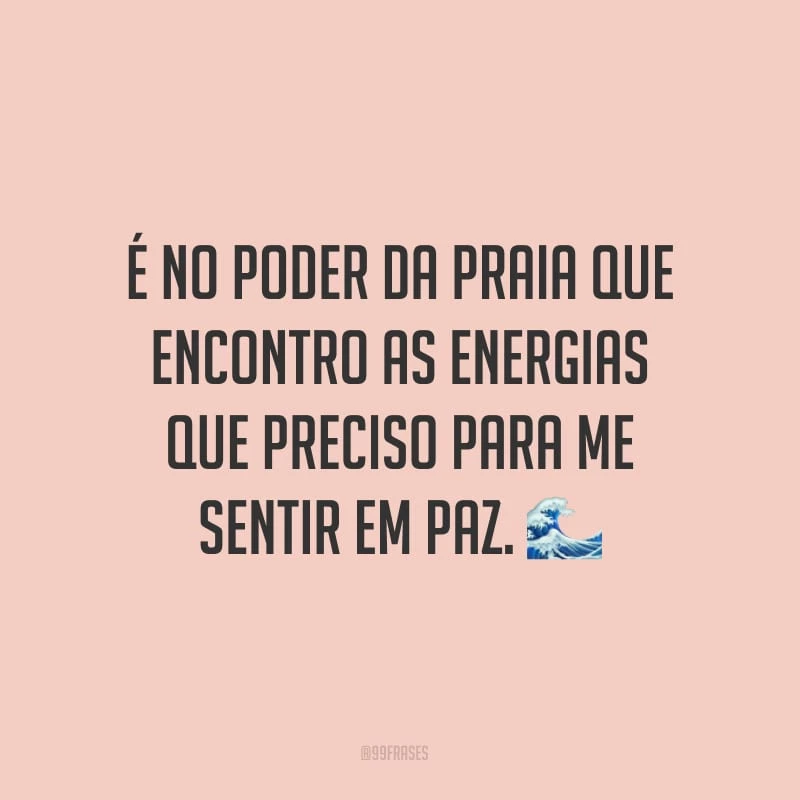 É no poder da praia que encontro as energias que preciso para me sentir em paz.