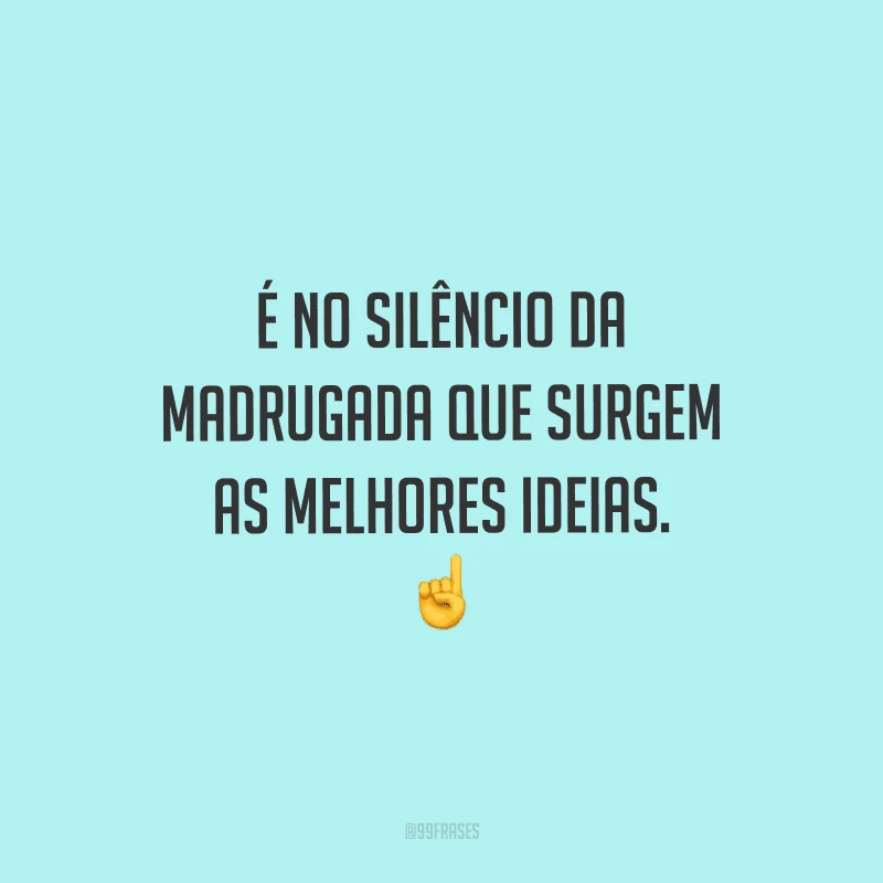 É no silêncio da madrugada que surgem as melhores ideias.