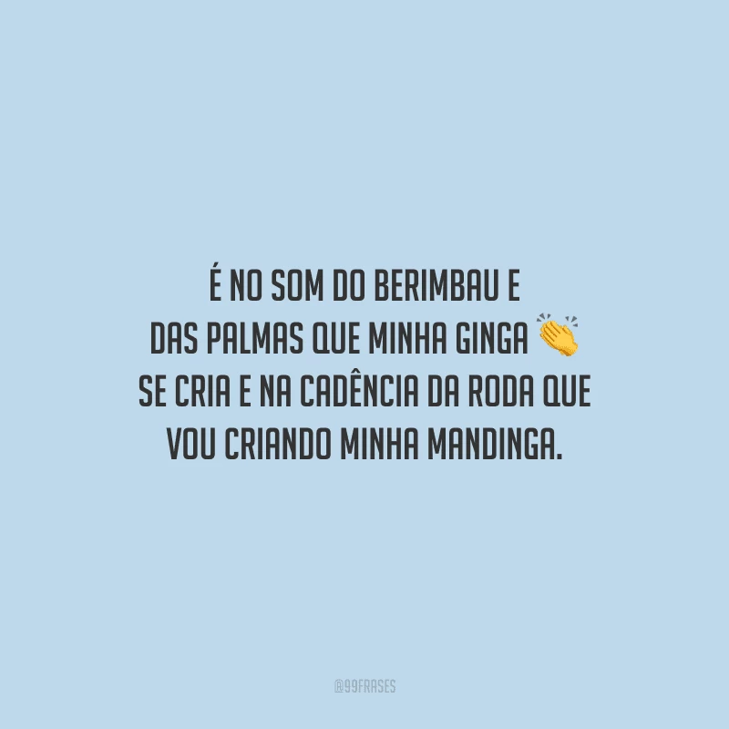 É no som do berimbau e das palmas que minha ginga se cria e na cadência da roda que vou criando minha mandinga.