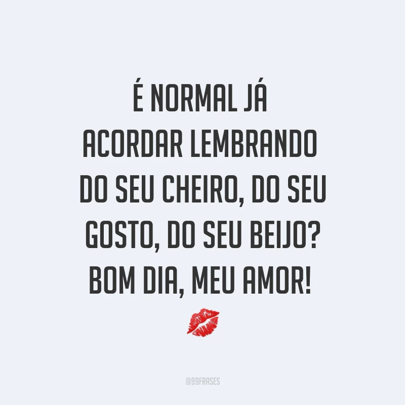 É normal já acordar lembrando do seu cheiro, do seu gosto, do seu beijo? Bom dia, meu amor! ?