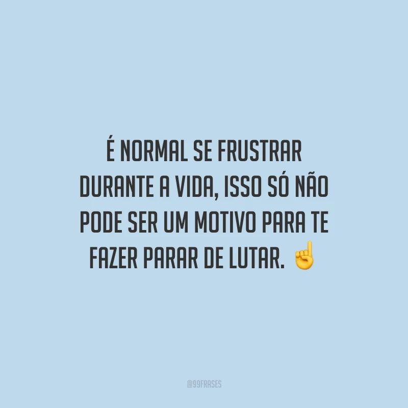 É normal se frustrar durante a vida, isso só não pode ser um motivo para te fazer parar de lutar.