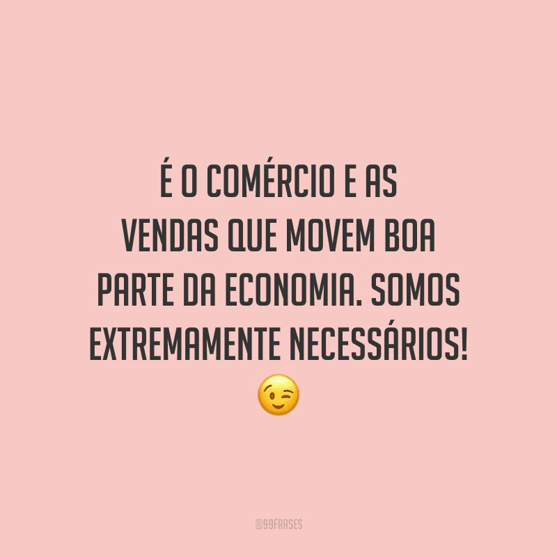 É o comércio e as vendas que movem boa parte da economia. Somos extremamente necessários!