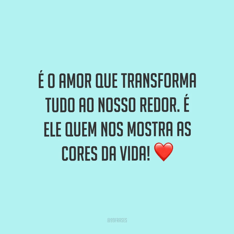 É o amor que transforma tudo ao nosso redor. É ele quem nos mostra as cores da vida!