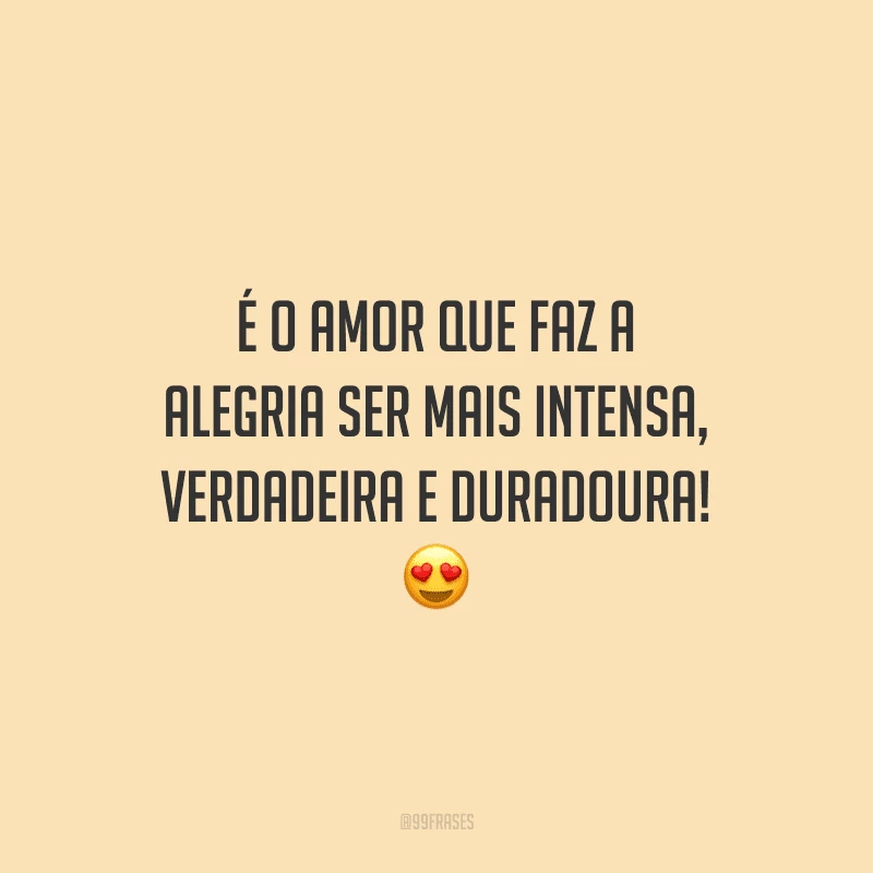 É o amor que faz a alegria ser mais intensa, verdadeira e duradoura! 