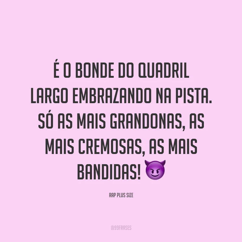 É o bonde do quadril largo embrazando na pista. Só as mais grandonas, as mais cremosas, as mais bandidas! 😈