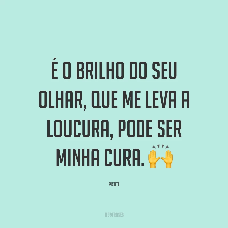 É o brilho do seu olhar, que me leva a loucura, pode ser minha cura. ?