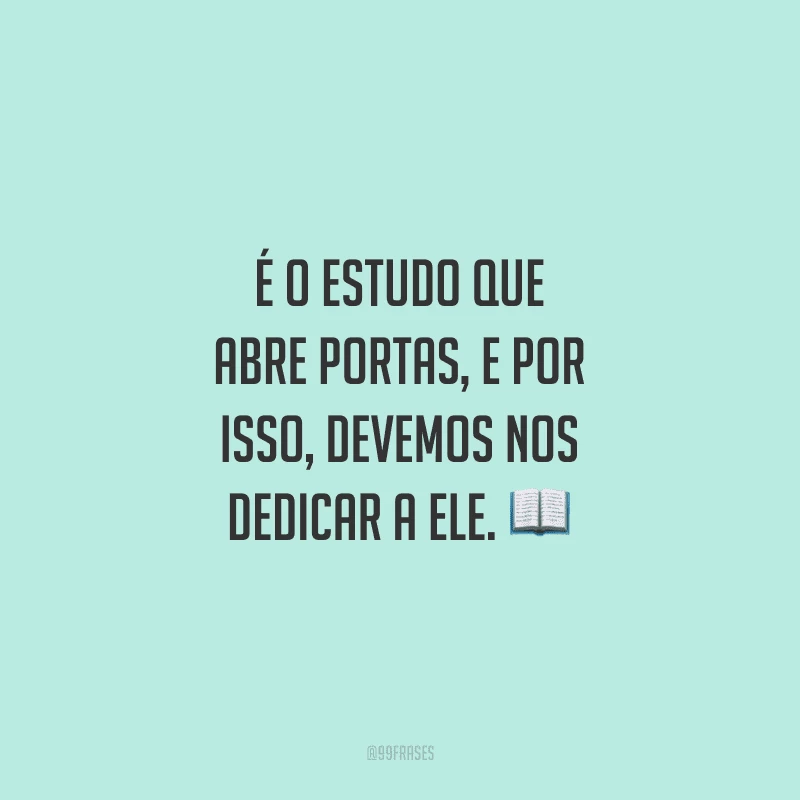 É o estudo que abre portas, e por isso, devemos nos dedicar a ele.