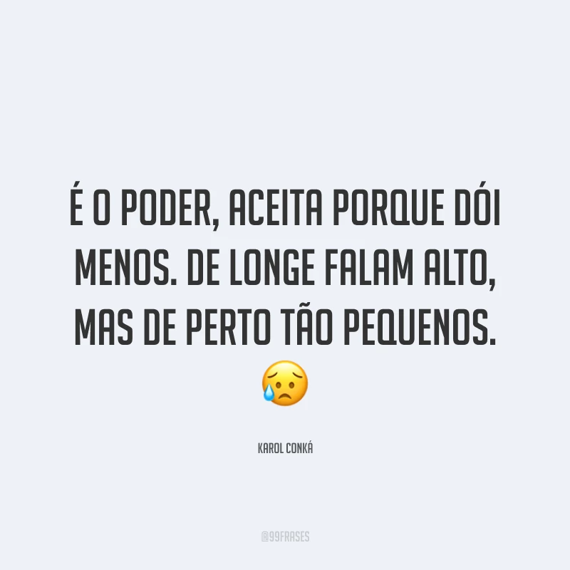 É o poder, aceita porque dói menos. De longe falam alto, mas de perto tão pequenos. 😥