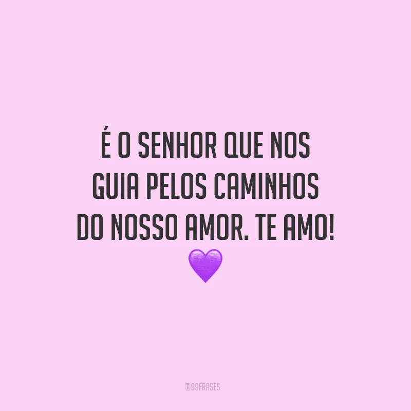 É o Senhor que nos guia pelos caminhos do nosso amor. Te amo!