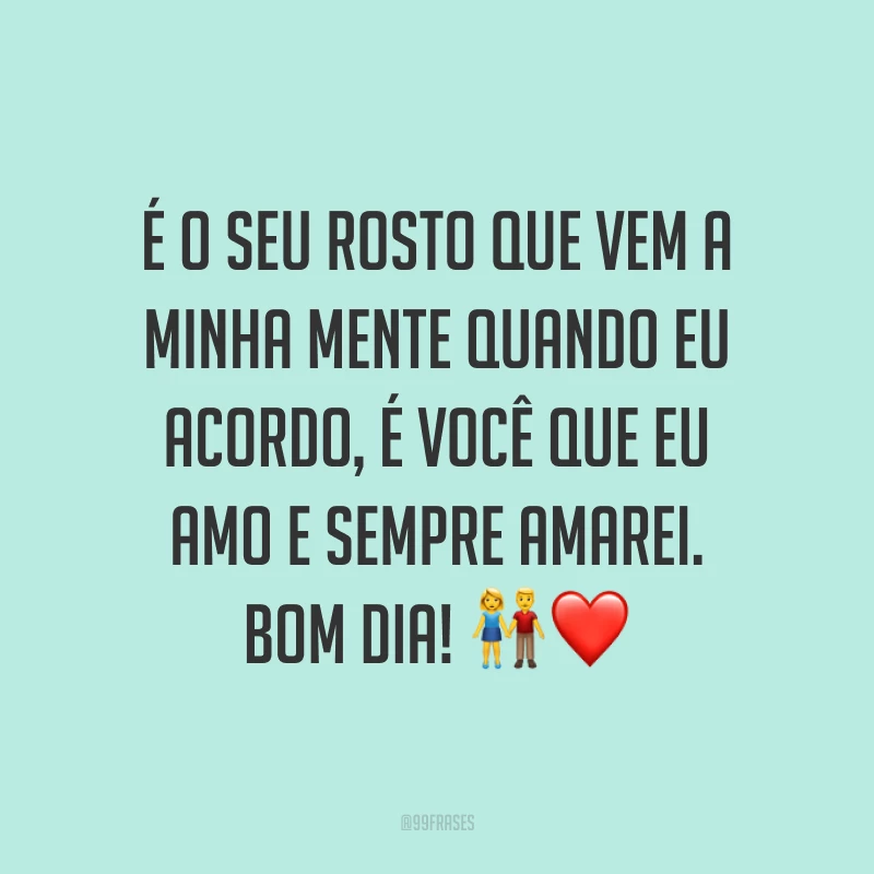 É o seu rosto que vem a minha mente quando eu acordo, é você que eu amo e sempre amarei. Bom dia! ?❤