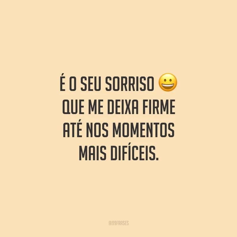 É o seu sorriso que me deixa firme até nos momentos mais difíceis. 