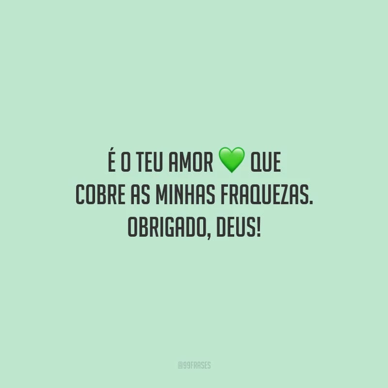 É o teu amor que cobre as minhas fraquezas. Obrigado, Deus!