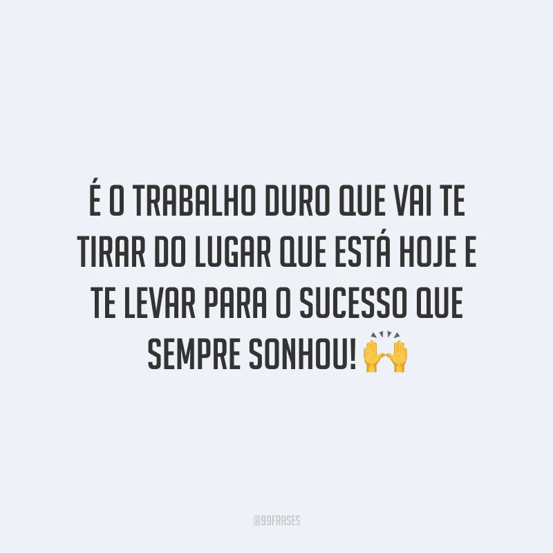 É o trabalho duro que vai te tirar do lugar que está hoje e te levar para o sucesso que sempre sonhou!