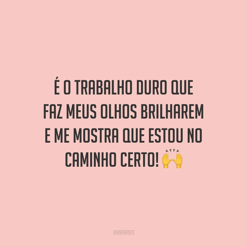 É o trabalho duro que faz meus olhos brilharem e me mostra que estou no caminho certo!