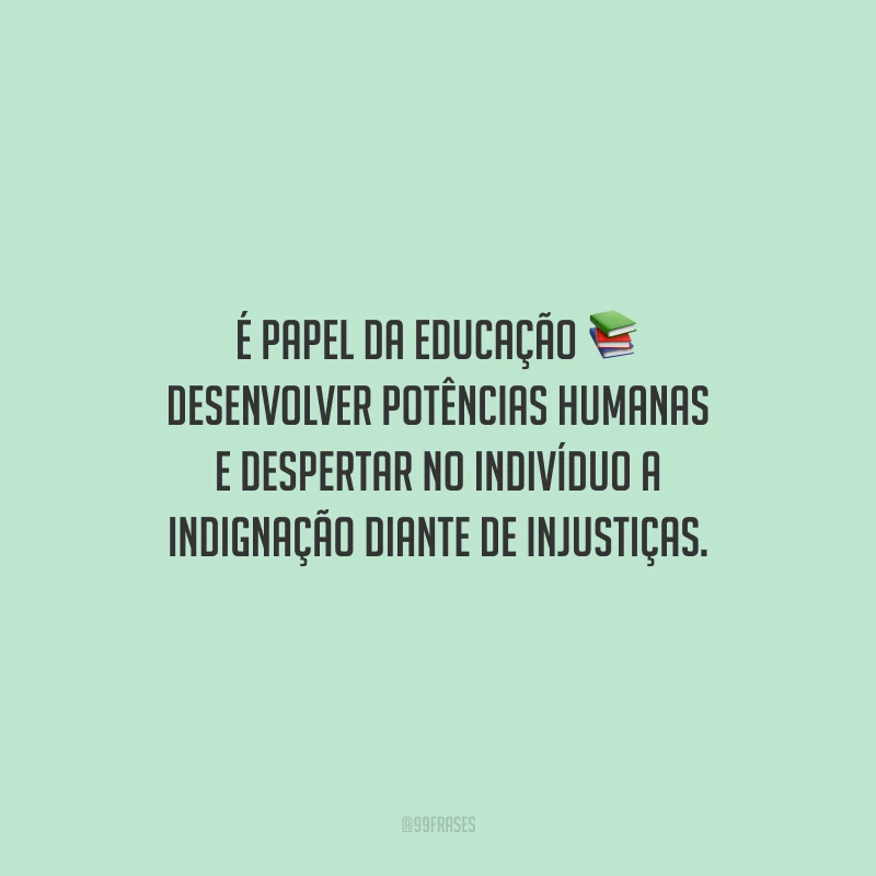 É papel da educação desenvolver potências humanas e despertar no indivíduo a indignação diante de injustiças.