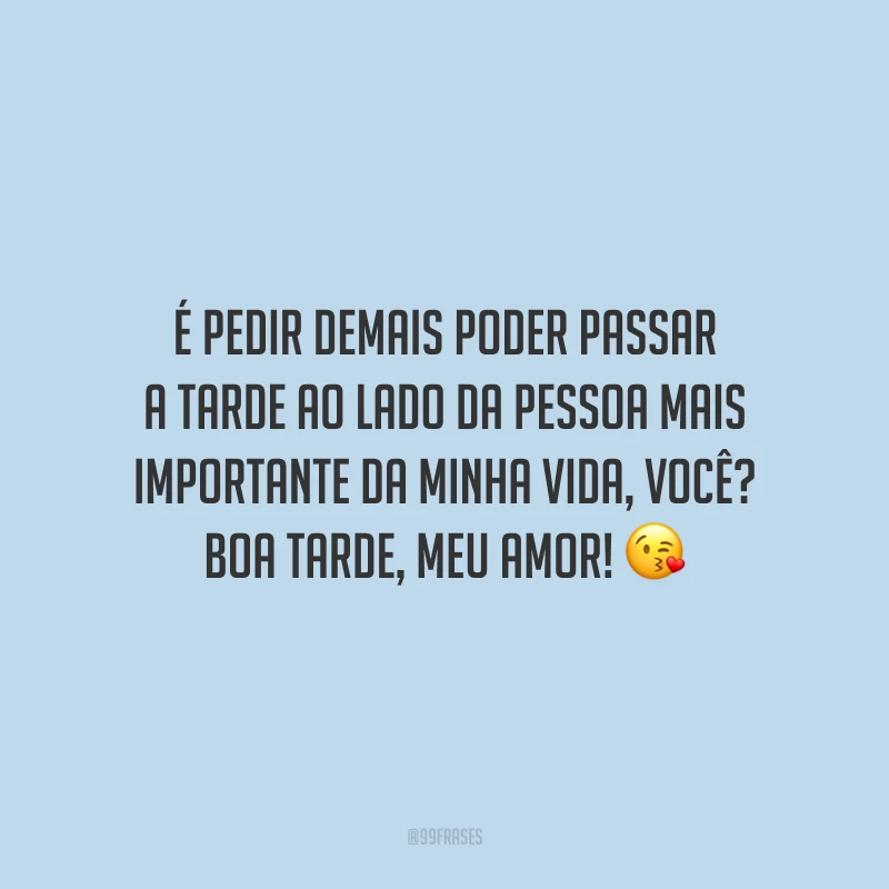 É pedir demais poder passar a tarde ao lado da pessoa mais importante da minha vida, você? Boa tarde, meu amor!