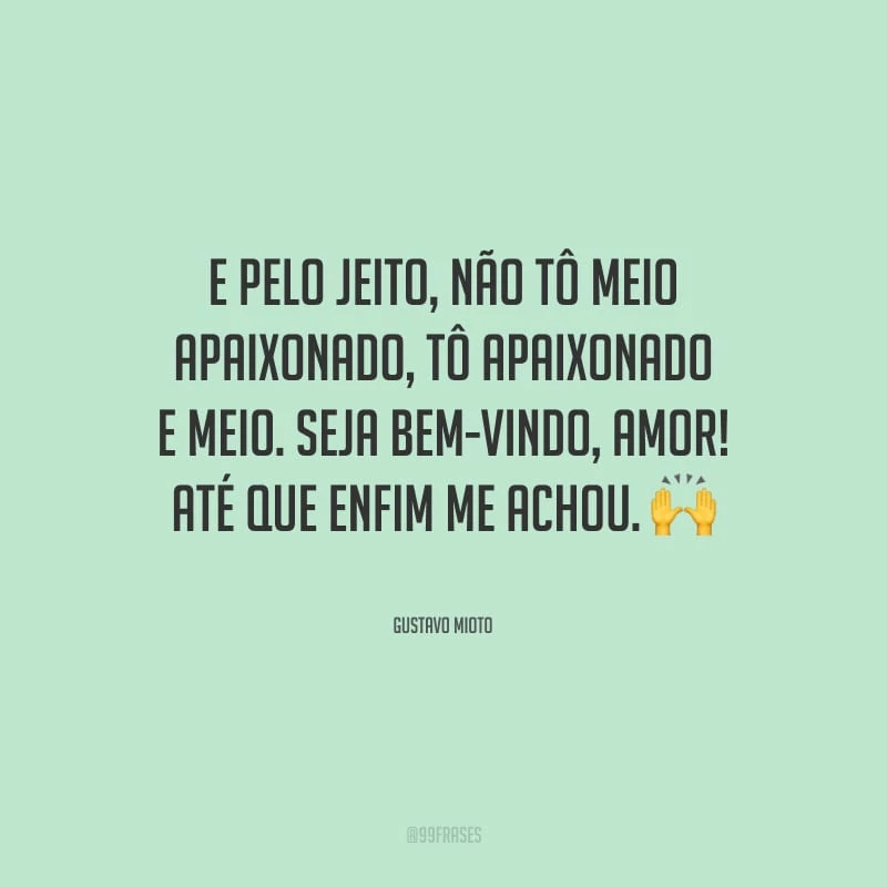 E pelo jeito, não tô meio apaixonado, tô apaixonado e meio. Seja bem-vindo, amor! Até que enfim me achou.