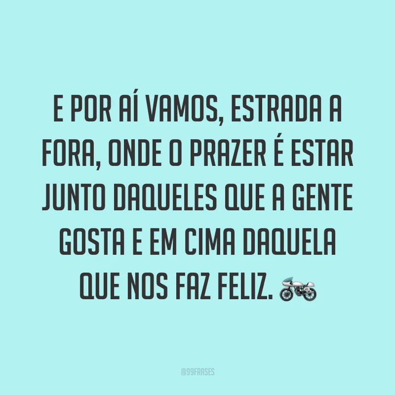 E por aí vamos, estrada a fora, onde o prazer é estar junto daqueles que a gente gosta e em cima daquela que nos faz feliz. ?