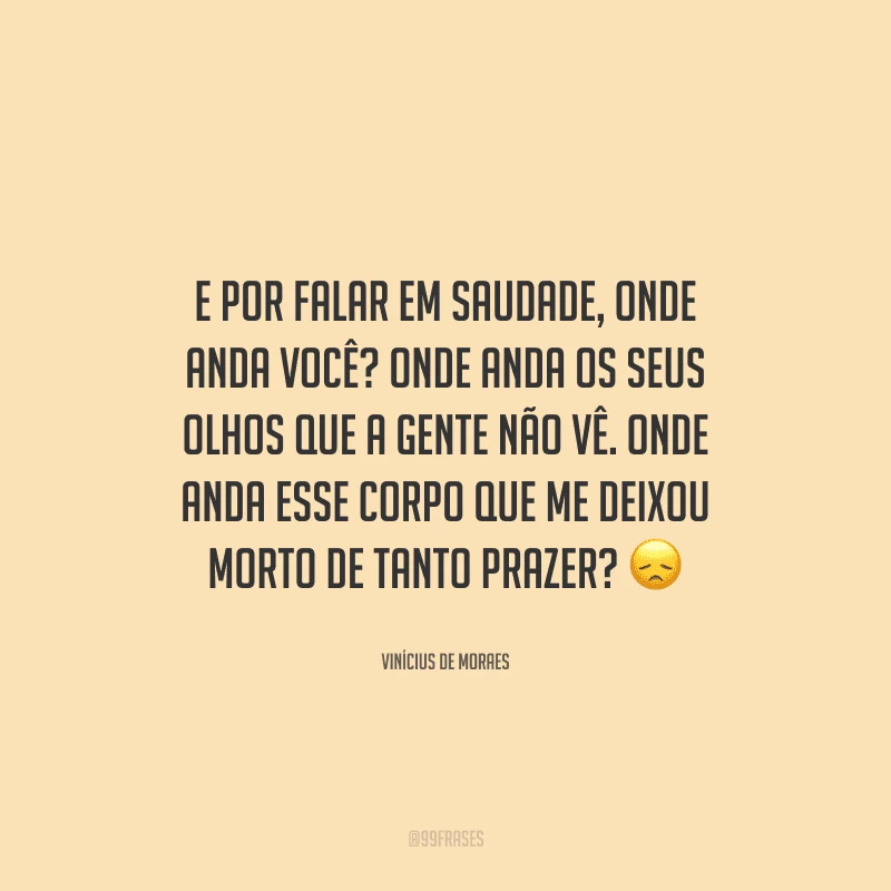 E por falar em saudade, onde anda você? Onde anda os seus olhos que a gente não vê. Onde anda esse corpo que me deixou morto de tanto prazer? 