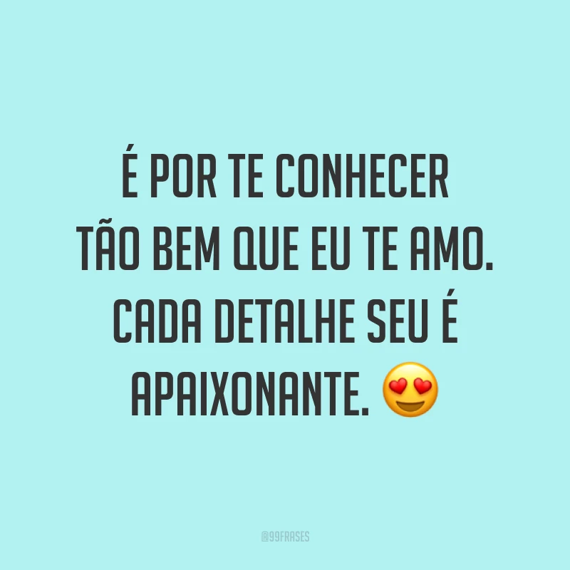 É por te conhecer tão bem que eu te amo. Cada detalhe seu é apaixonante. 😍