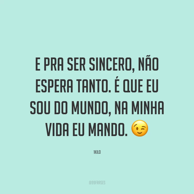 E pra ser sincero, não espera tanto. É que eu sou do mundo, na minha vida eu mando. 😉