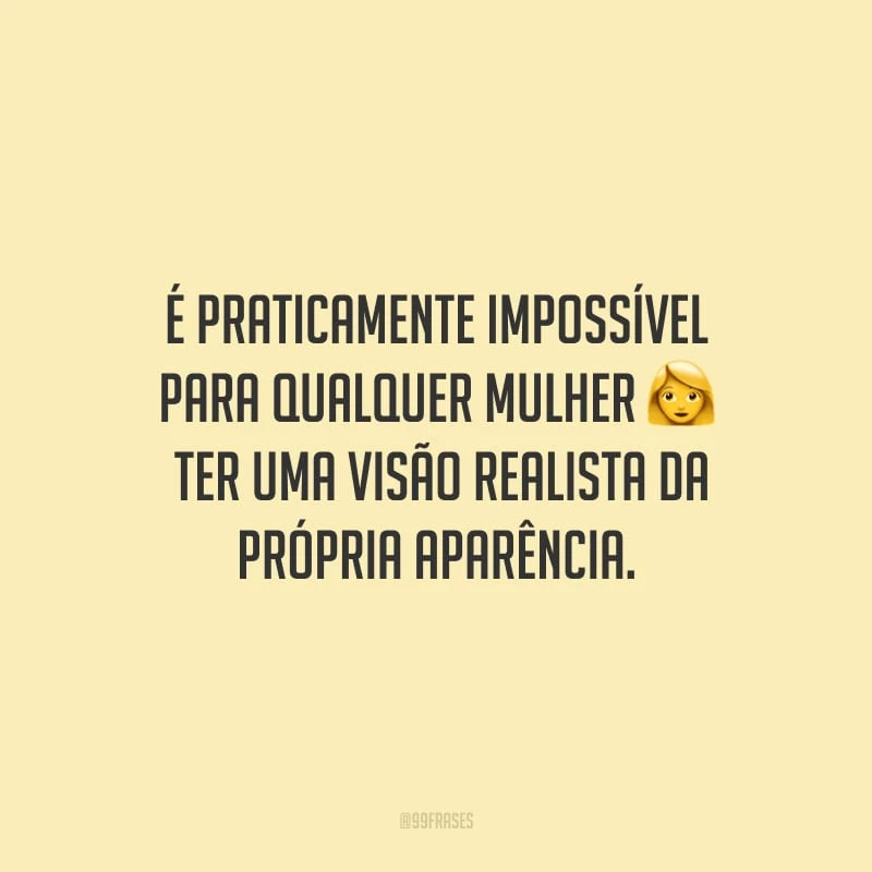 É praticamente impossível para qualquer mulher ter uma visão realista da própria aparência.
