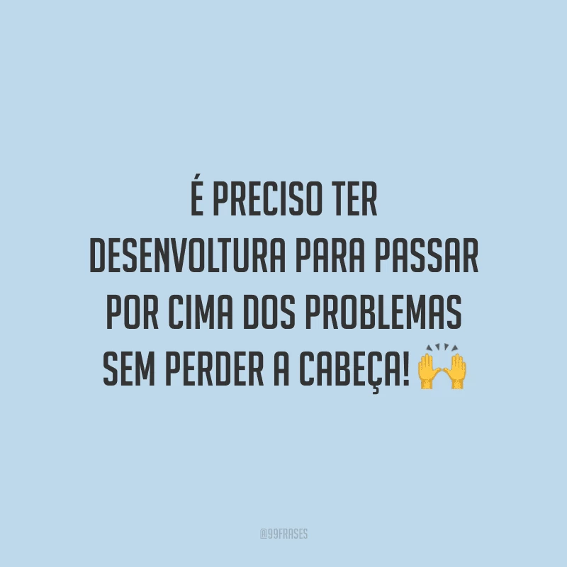 É preciso ter desenvoltura para passar por cima dos problemas sem perder a cabeça!