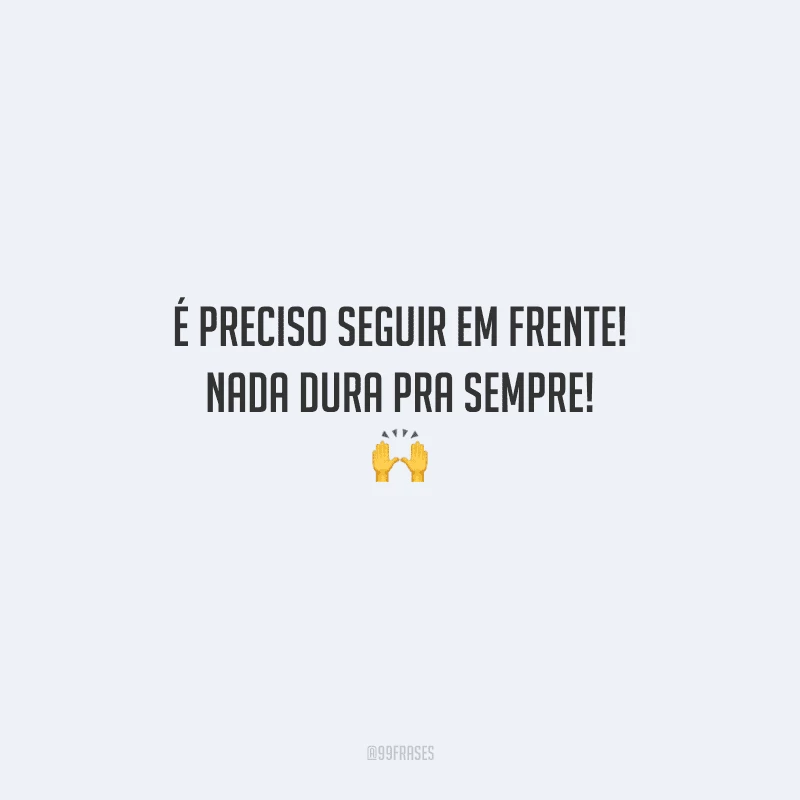 É preciso seguir em frente! Nada dura pra sempre! 