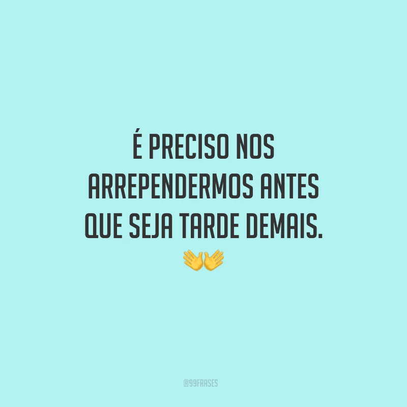 É preciso nos arrependermos antes que seja tarde demais.