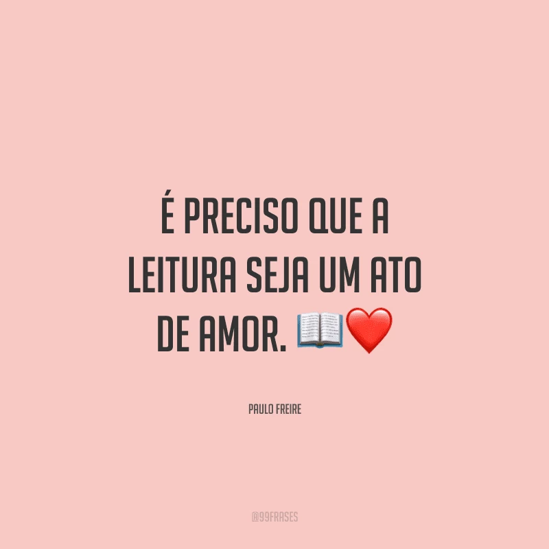É preciso que a leitura seja um ato de amor. 