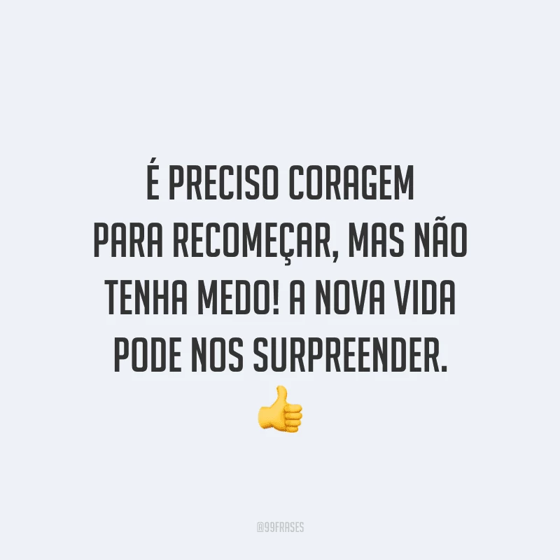 É preciso coragem para recomeçar, mas não tenha medo! A nova vida pode nos surpreender.