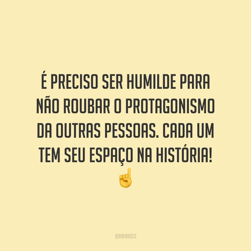 É preciso ser humilde para não roubar o protagonismo da outras pessoas. Cada um tem seu espaço na história!
