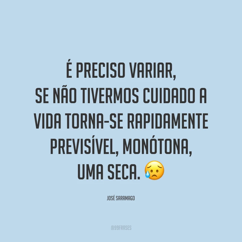 É preciso variar, se não tivermos cuidado a vida torna-se rapidamente previsível, monótona, uma seca. ?