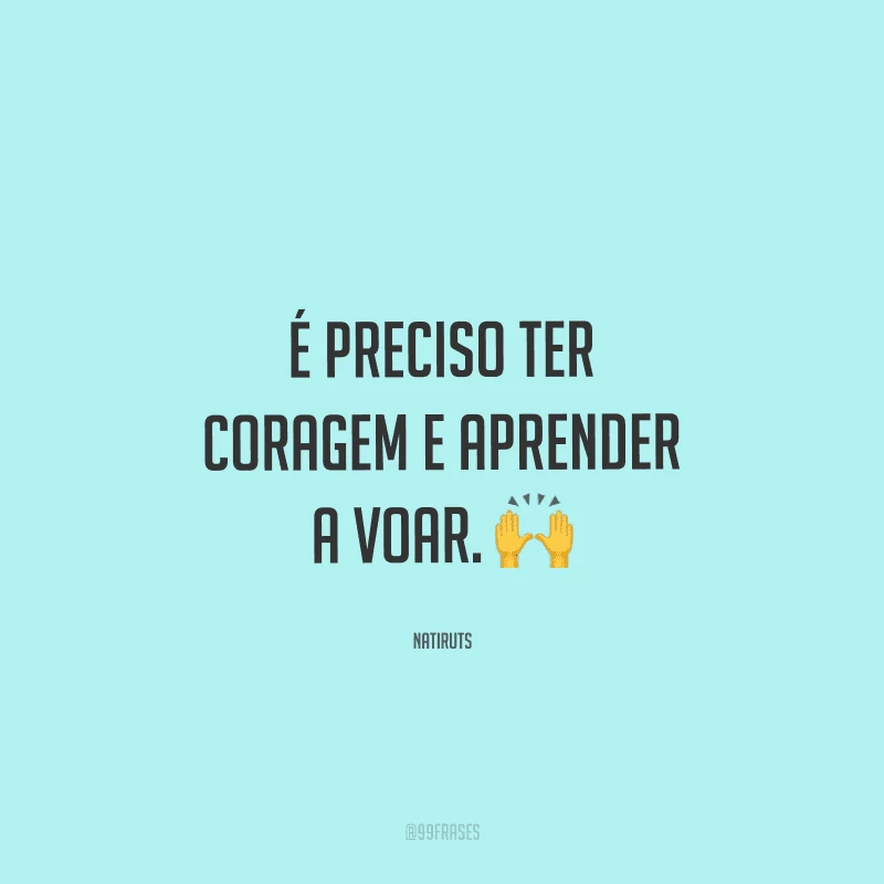 É preciso ter coragem e aprender a voar. 