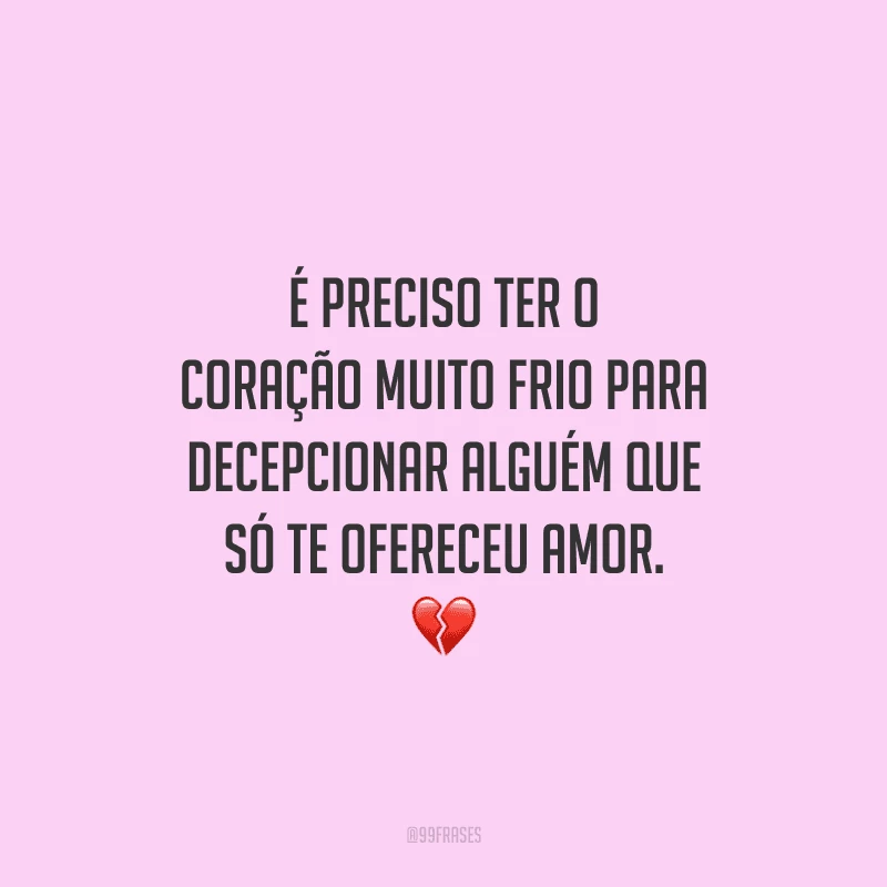 É preciso ter o coração muito frio para decepcionar alguém que só te ofereceu amor. 