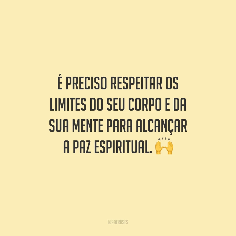 É preciso respeitar os limites do seu corpo e da sua mente para alcançar a paz espiritual. 