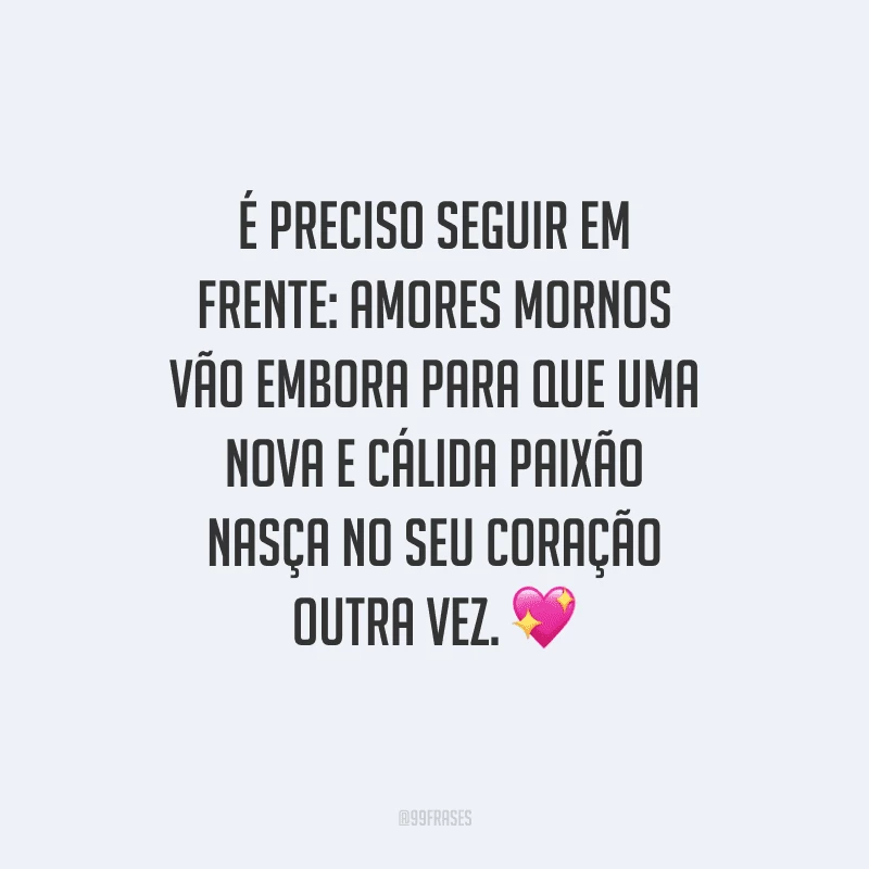 É preciso seguir em frente: amores mornos vão embora para que uma nova e cálida paixão nasça no seu coração outra vez.