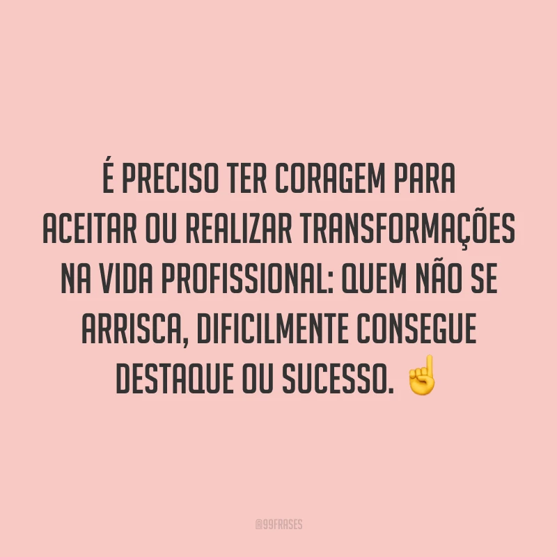É preciso ter coragem para aceitar ou realizar transformações na vida profissional: quem não se arrisca, dificilmente consegue destaque ou sucesso. ☝
