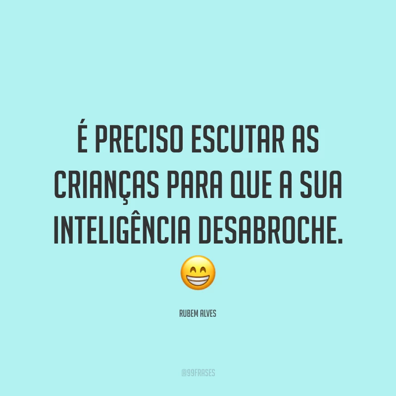 É preciso escutar as crianças para que a sua inteligência desabroche. 😁