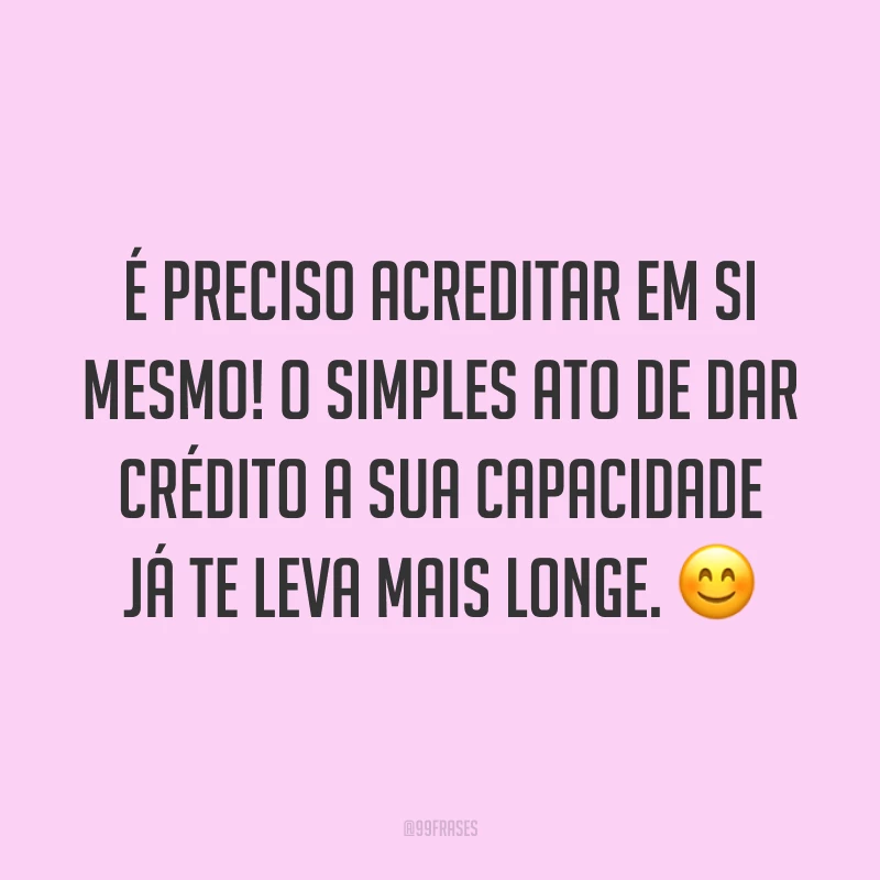 É preciso acreditar em si mesmo! O simples ato de dar crédito a sua capacidade já te leva mais longe. ?