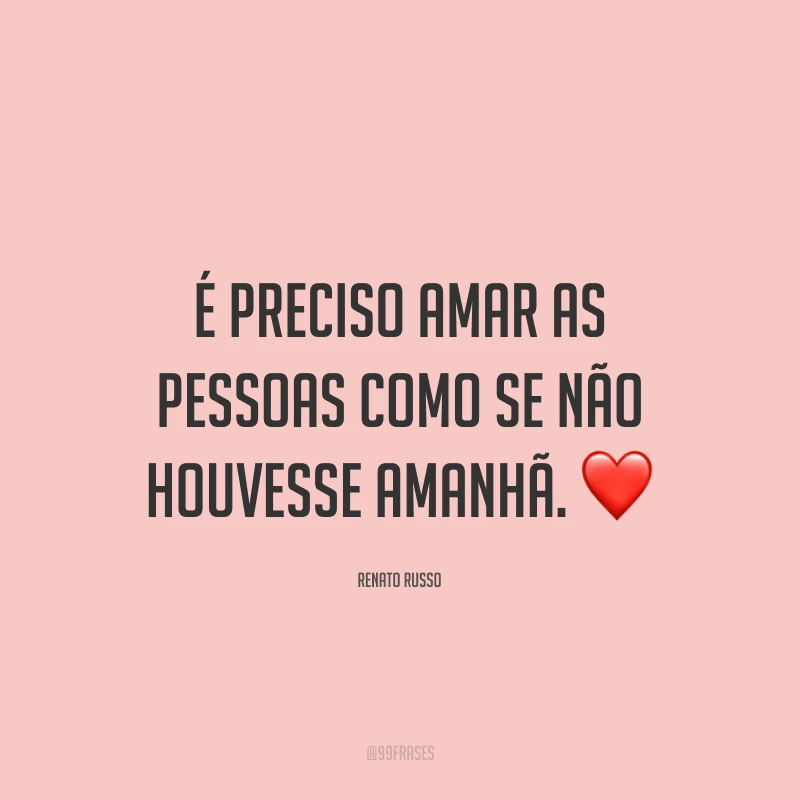 É preciso amar as pessoas como se não houvesse amanhã. ❤