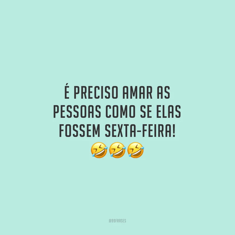É preciso amar as pessoas como se elas fossem sexta-feira!