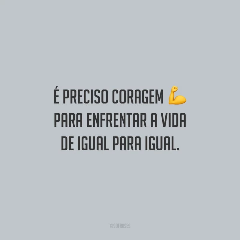 É preciso coragem para enfrentar a vida de igual para igual.