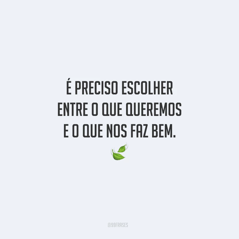 É preciso escolher entre o que queremos e o que nos faz bem.