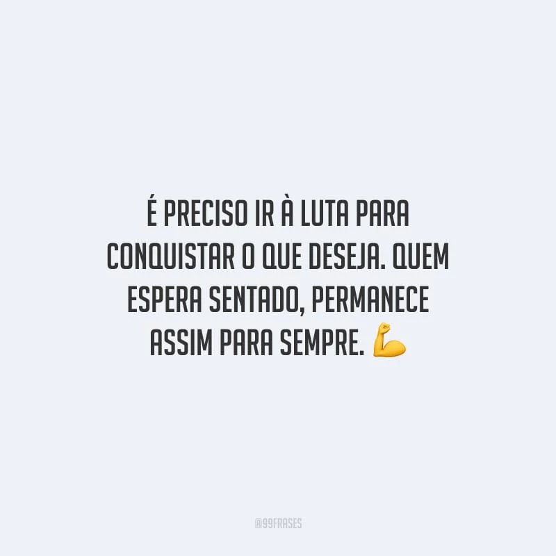 É preciso ir à luta para conquistar o que deseja. Quem espera sentado, permanece assim para sempre.