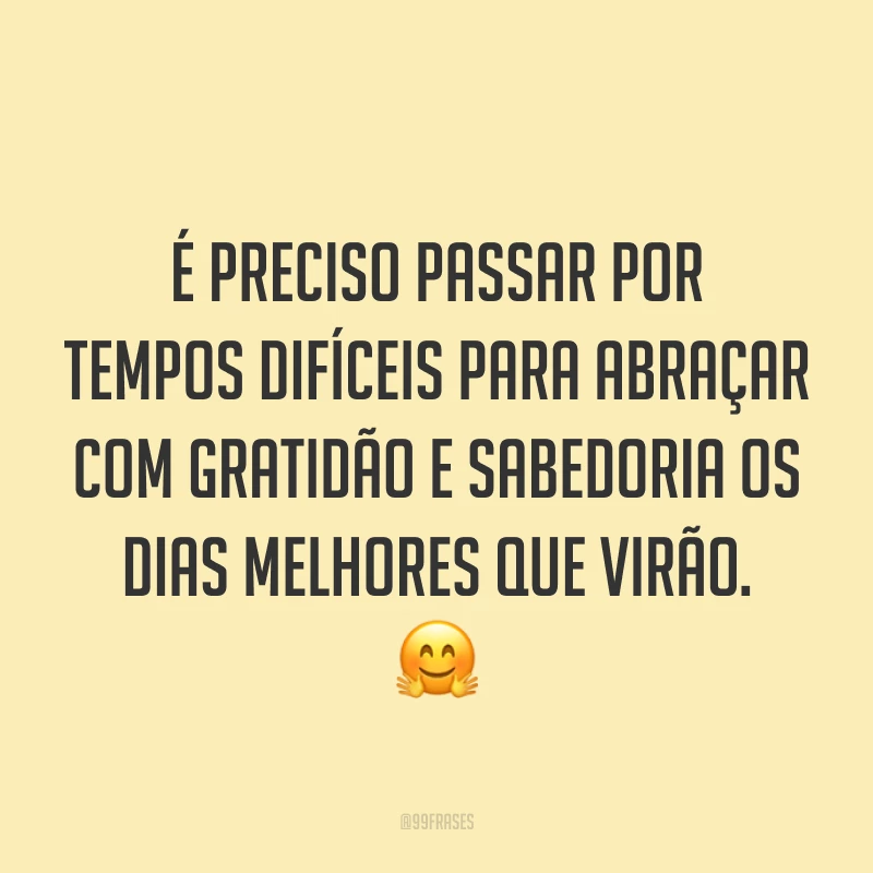 É preciso passar por tempos difíceis para abraçar com gratidão e sabedoria os dias melhores que virão. 🤗