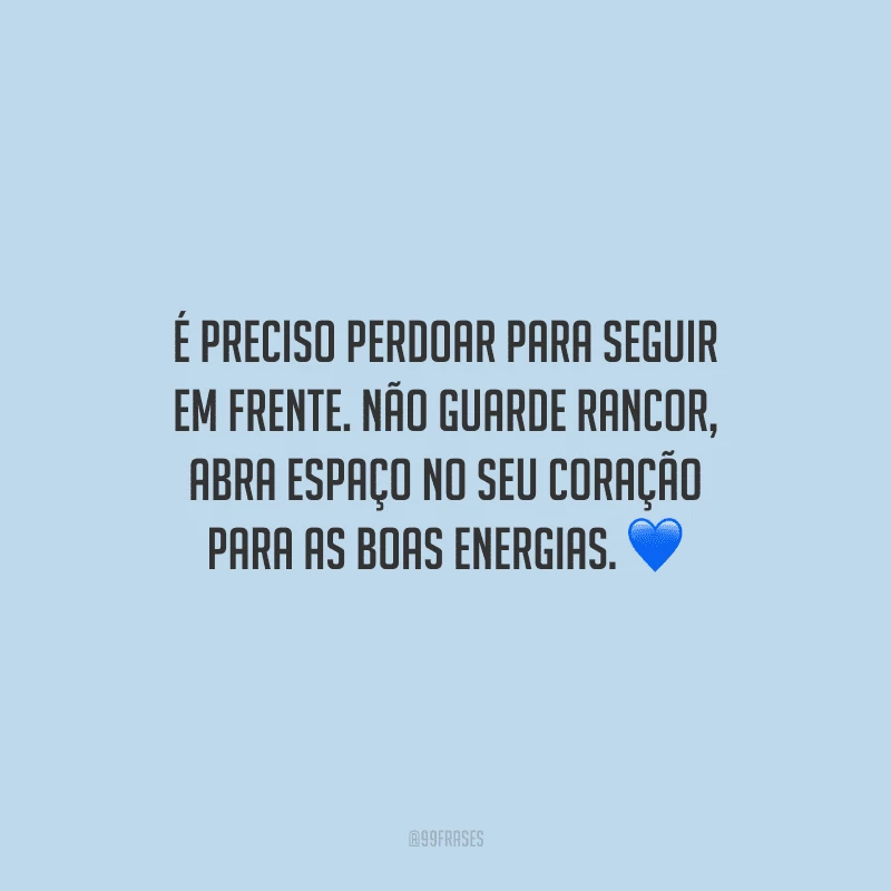 É preciso perdoar para seguir em frente. Não guarde rancor, abra espaço no seu coração para as boas energias.