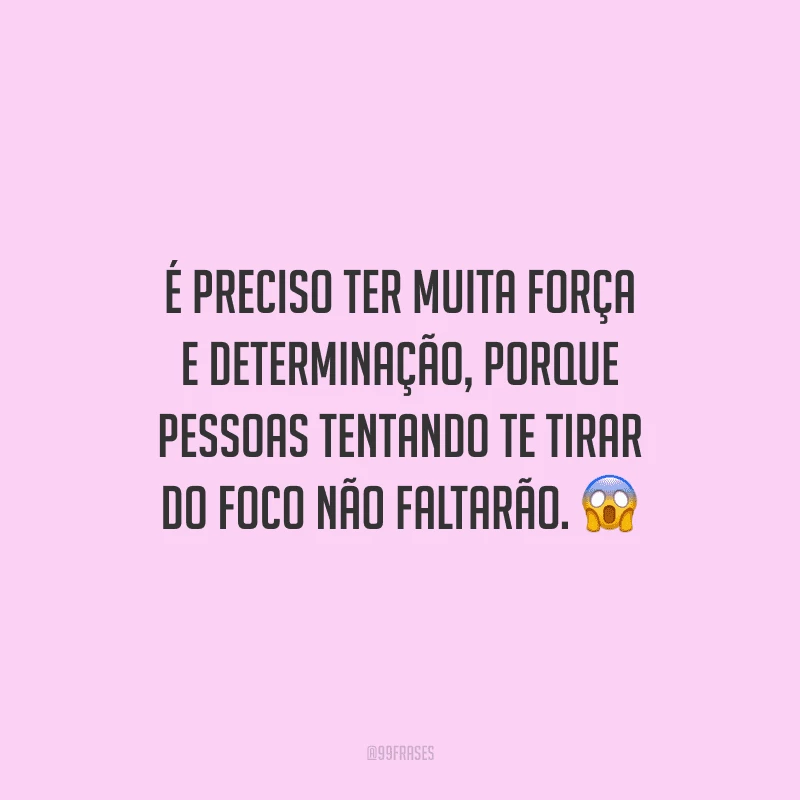 É preciso ter muita força e determinação, porque pessoas tentando te tirar do foco não faltarão.