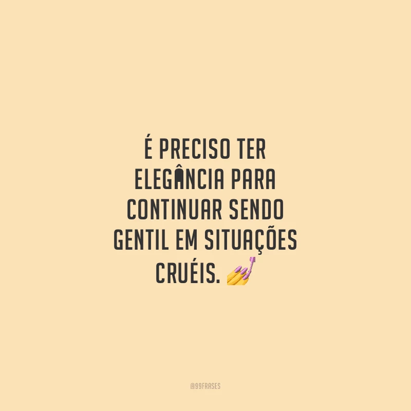 É preciso ter elegância para continuar sendo gentil em situações cruéis.