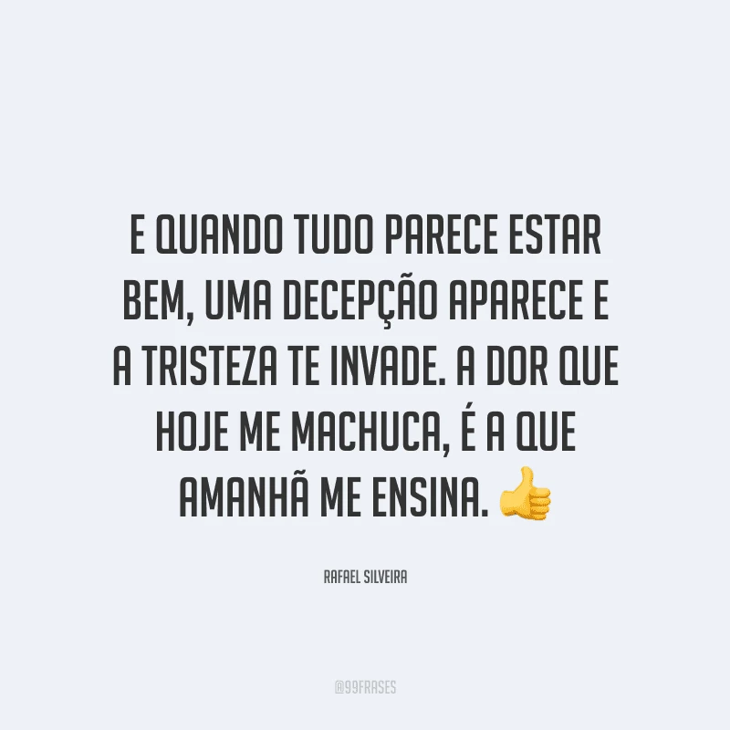 E quando tudo parece estar bem, uma decepção aparece e a tristeza te invade. A dor que hoje me machuca, é a que amanhã me ensina.